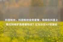 抖音粉丝，抖音粉丝业务套餐，如何在抖音上吸引和维护高质量粉丝？亿乐社区SUP货源站