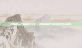 免费领取qq空间说说浏览量 - 免费获取QQ空间说说的浏览量秘籍~