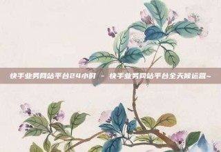 快手业务网站平台24小时 - 快手业务网站平台全天候运营~