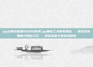 qq空间访客量10000购买,qq黄钻三天购买网站 - 拼多多免费助力网站入口 - 拼多多福卡有成功的吗