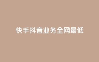 快手抖音业务全网最低 - 快手抖音业务全网最低，打破行业底线!