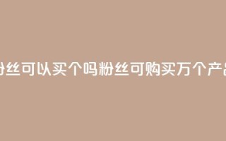 粉丝可以买10000个吗(粉丝可购买1万个产品)