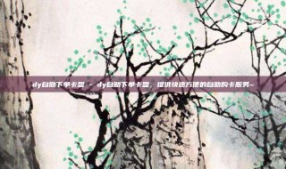 dy自助下单卡盟 - dy自助下单卡盟，提供快速方便的自助购卡服务~