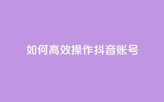 如何高效操作抖音账号?