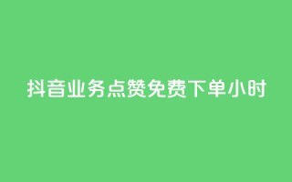 抖音业务点赞免费下单24小时 - 抖音推出24小时免费下单点赞服务!