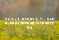 快手粉丝,快手粉丝免费平台,快手,从流量平台到内容帝国的新篇章亿乐社区低价自营货源站