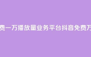 抖音免费一万播放量业务平台(抖音免费万播业务)