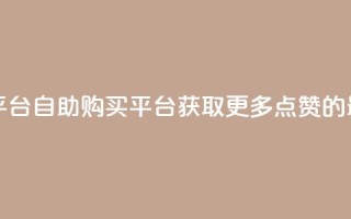 点赞自助购买平台 - 自助购买平台:获取更多点赞的最佳途径!