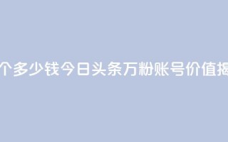 今日头条万粉账号一个多少钱 - 今日头条万粉账号价值揭秘,价格是多少~