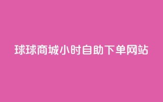 球球商城24小时自助下单网站,24小时下单平台最低价抖 - KS自助人气 - 网红助手24小时免费下单