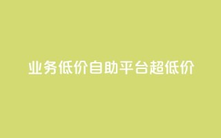 dy业务低价自助平台超低价 - 低价自助平台|超级优惠的dy业务重点平台!~