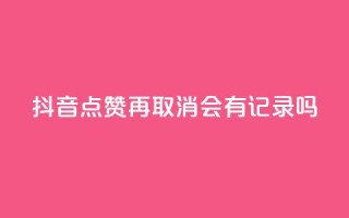 抖音点赞再取消会有记录吗 - 抖音点赞取消,是否有记录?解答揭晓~