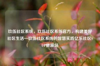 玖伍社区系统，玖伍社区系统官方，构建美好社区生活—玖伍社区系统的智慧实践亿乐社区SUP货源站