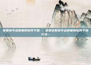免费快手点赞兼职软件下载 - 免费获取快手点赞兼职软件下载方式~