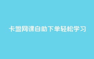 卡盟网课自助下单,轻松学习!
