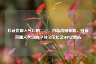 抖音直播人气自助平台，创新直播策略，抖音直播人气自助平台亿乐社区SUP货源站