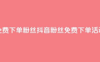 抖音24小时免费下单粉丝(抖音粉丝免费下单活动24小时限时)
