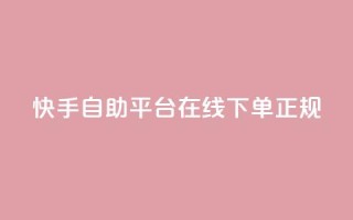 快手自助平台在线下单正规 - 快手自助平台支持便捷在线下单服务!