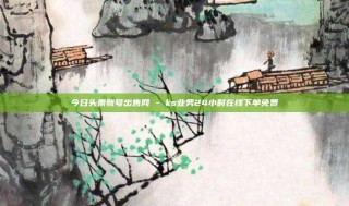 今日头条账号出售网 - ks业务24小时在线下单免费
