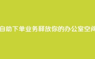 自助下单业务:释放你的办公室空间