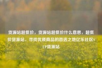 货源站超低价，货源站超低价什么意思，超低价货源站，寻找优质商品的首选之地亿乐社区SUP货源站
