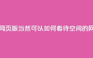 qq空间网页版(当然可以!如何看待QQ空间的网页版?)