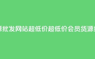 vip会员货源批发网站超低价(超低价VIP会员货源批发站点)