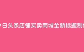 今日头条店铺买卖商城,全新标题制作