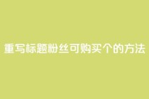 重写标题:粉丝可购买10000个的方法