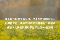 快手在线自助业务平台，快手在线自助业务平台微信支付，快手在线自助业务平台，赋能企业数字化转型的新引擎亿乐社区SUP货源站