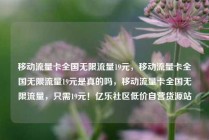 移动流量卡全国无限流量19元，移动流量卡全国无限流量19元是真的吗，移动流量卡全国无限流量，只需19元！亿乐社区低价自营货源站