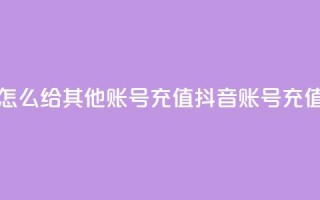 抖音怎么给其他账号充值(抖音账号充值攻略)