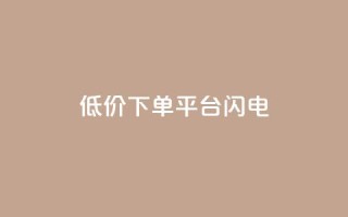 dy低价下单平台闪电 - 闪电下单平台提供超低价格，dy隐藏平台~