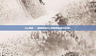 Dy冲值 - 深度解析Dy冲值的应用与影响~