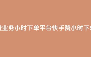 快手赞业务24小时下单平台(快手赞24小时下单平台)