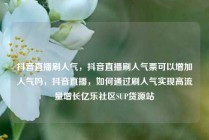 抖音直播刷人气，抖音直播刷人气票可以增加人气吗，抖音直播，如何通过刷人气实现高流量增长亿乐社区SUP货源站
