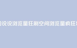 qq空间说说浏览量狂刷(qq空间浏览量疯狂增长)