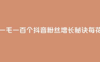 抖音涨粉一毛一百个(抖音粉丝增长秘诀，每花一毛就多100)