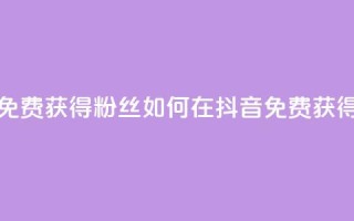 抖音免费获得10000粉丝(如何在抖音免费获得10000粉丝？)