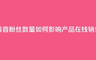 抖音粉丝数量如何影响产品在线销售?