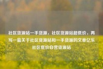 社区货源站一手货源，社区货源站超低价，再写一篇关于社区货源站和一手货源的文章亿乐社区低价自营货源站