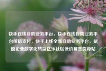快手在线自助业务平台，快手在线自助业务平台微信支付，快手上线全新自助业务平台，赋能企业数字化转型亿乐社区低价自营货源站
