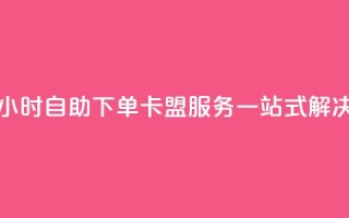 24小时自助下单:卡盟服务一站式解决