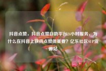 抖音点赞，抖音点赞自助平台24小时服务，为什么在抖音上获得点赞很重要？亿乐社区SUP货源站