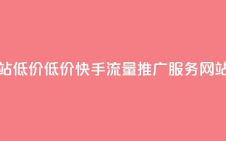 快手流量推广网站低价 - 低价快手流量推广服务 - 网站流量优化!