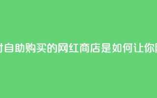 网红商店24小时自助购买 - 24小时自助购买的网红商店是如何让你随时满足购物热情的?。
