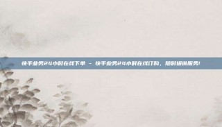 快手业务24小时在线下单 - 快手业务24小时在线订购,随时提供服务!