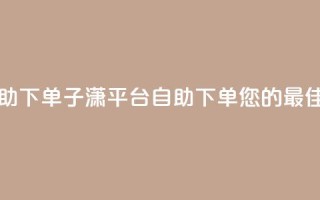 子潇平台自助下单 - 子潇平台自助下单:您的最佳选择!