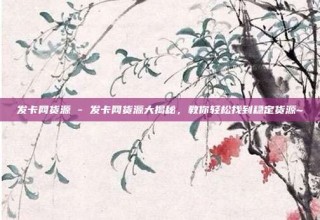 发卡网货源 - 发卡网货源大揭秘,教你轻松找到稳定货源~