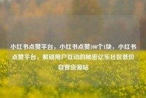 小红书点赞平台,小红书点赞100个1块,小红书点赞平台,解锁用户互动的秘密亿乐社区低价自营货源站